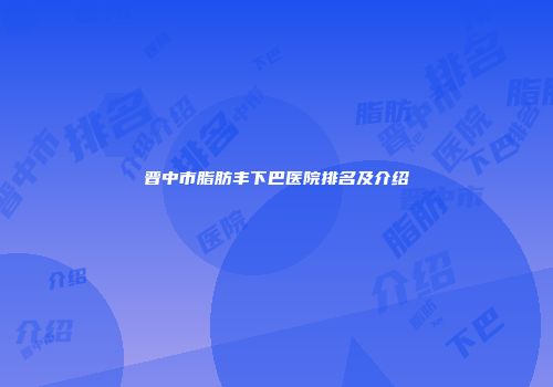 晋中市脂肪丰下巴医院排名及介绍