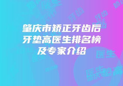 肇庆市矫正牙齿后牙垫高医生排名榜及专家介绍