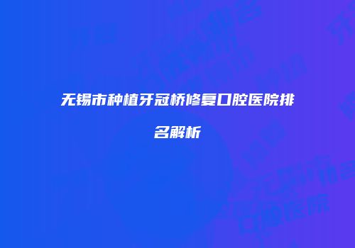 无锡市种植牙冠桥修复口腔医院排名解析