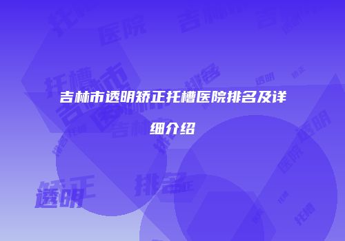 吉林市透明矫正托槽医院排名及详细介绍