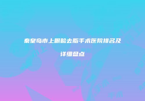 秦皇岛市上眼睑去脂手术医院排名及详细盘点