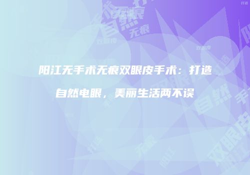 阳江无手术无痕双眼皮手术：打造自然电眼，美丽生活两不误