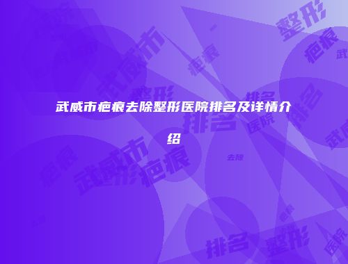 武威市疤痕去除整形医院排名及详情介绍