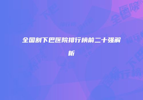 全国割下巴医院排行榜前二十强解析