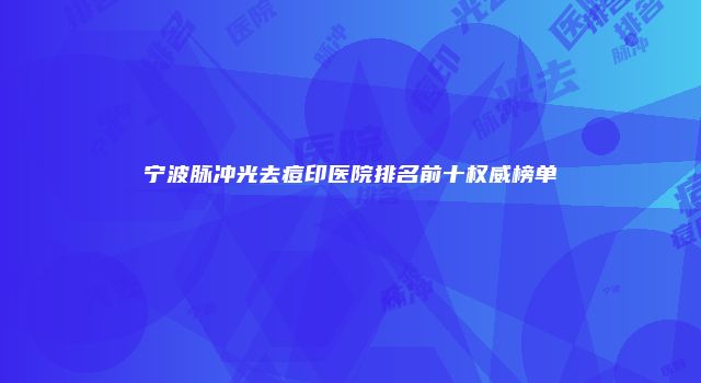 宁波脉冲光去痘印医院排名前十权威榜单