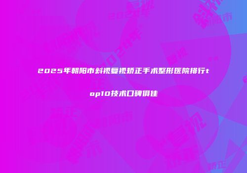 2025年朝阳市斜视复视矫正手术整形医院排行top10技术口碑俱佳