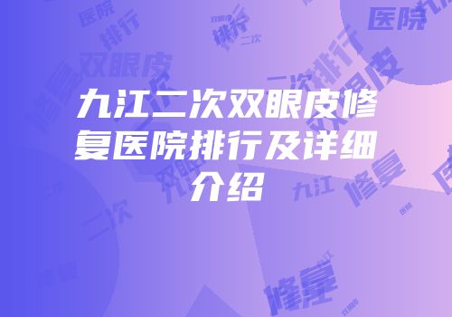 九江二次双眼皮修复医院排行及详细介绍