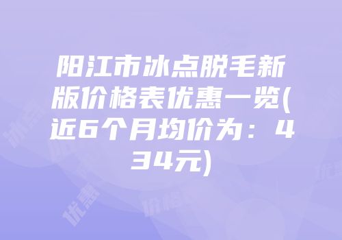 阳江市冰点脱毛新版价格表优惠一览(近6个月均价为：434元)