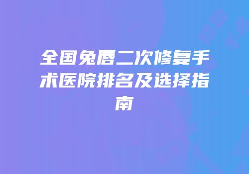 全国兔唇二次修复手术医院排名及选择指南