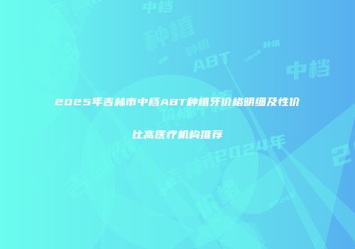 2025年吉林市中档ABT种植牙价格明细及性价比高医疗机构推荐