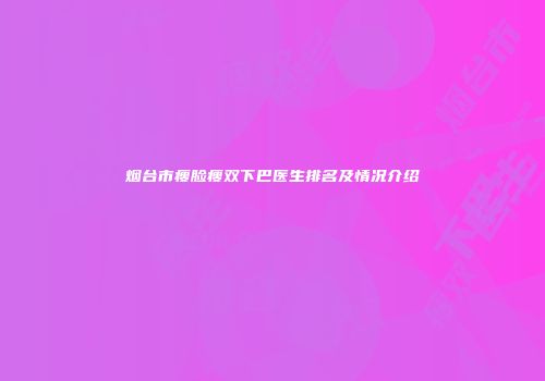 烟台市瘦脸瘦双下巴医生排名及情况介绍