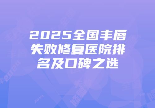 2025全国丰唇失败修复医院排名及口碑之选