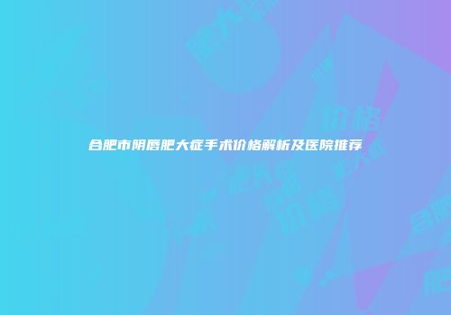 合肥市阴唇肥大症手术价格解析及医院推荐
