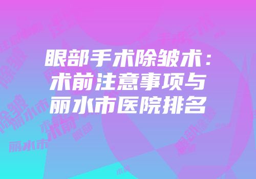 眼部手术除皱术：术前注意事项与丽水市医院排名