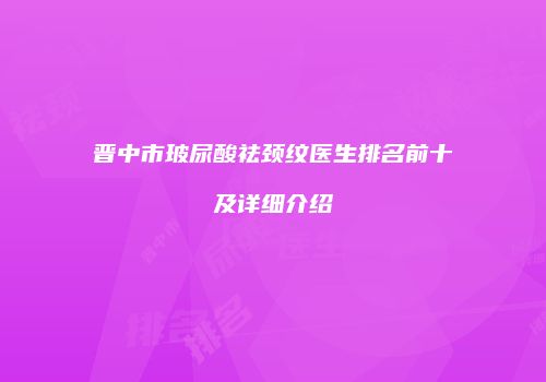 晋中市玻尿酸祛颈纹医生排名前十及详细介绍
