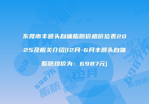 东莞市丰额头自体脂肪价格价位表2025及相关介绍(12月-6月丰额头自体脂肪均价为：6987元)