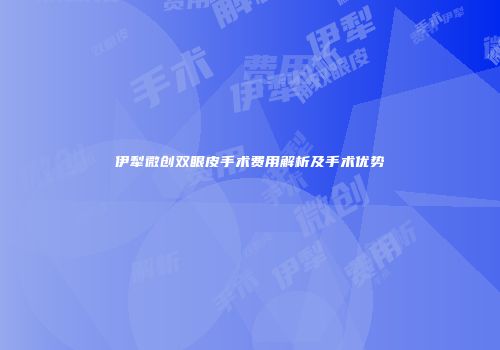 伊犁微创双眼皮手术费用解析及手术优势