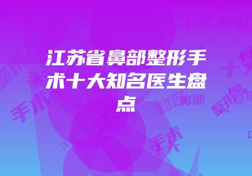 江苏省鼻部整形手术十大知名医生盘点