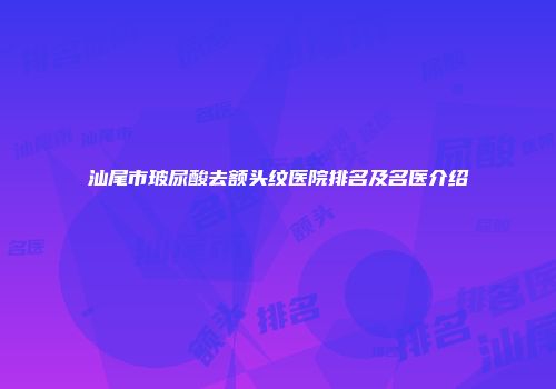 汕尾市玻尿酸去额头纹医院排名及名医介绍