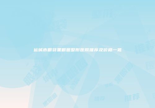 运城市眼袋黑眼圈整形医院推荐及价格一览