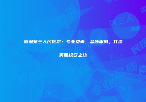 南通第三人民医院：专业塑美，品质服务，打造美丽蜕变之旅