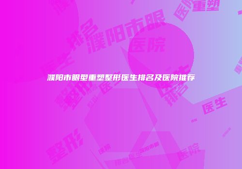 濮阳市眼型重塑整形医生排名及医院推荐