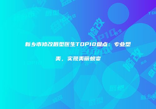 新乡市修改唇型医生TOP10盘点：专业塑美，实现美丽蜕变