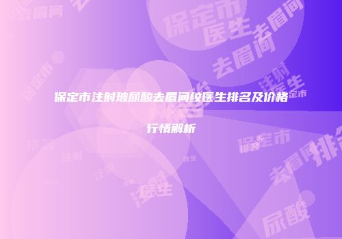 保定市注射玻尿酸去眉间纹医生排名及价格行情解析