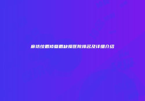 廊坊纹眉修复眉缺损医院排名及详细介绍