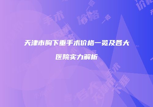 天津市胸下垂手术价格一览及各大医院实力解析