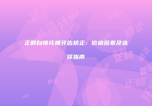 正畸自锁托槽牙齿矫正：价格因素及选择指南