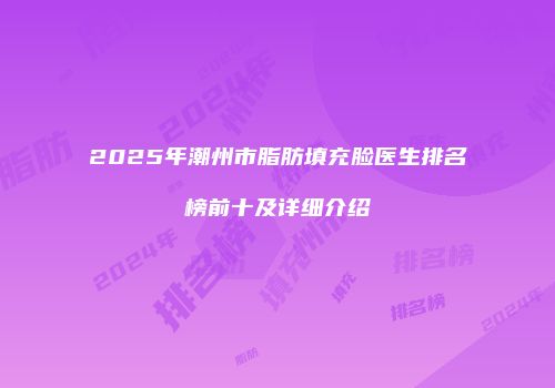 2025年潮州市脂肪填充脸医生排名榜前十及详细介绍