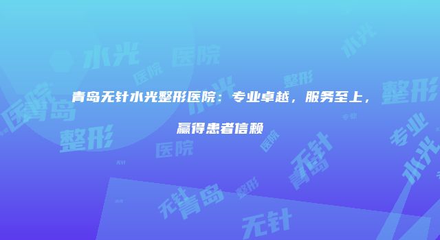青岛无针水光整形医院：专业卓越，服务至上，赢得患者信赖