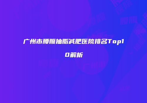 广州市腰腹抽脂减肥医院排名Top10解析