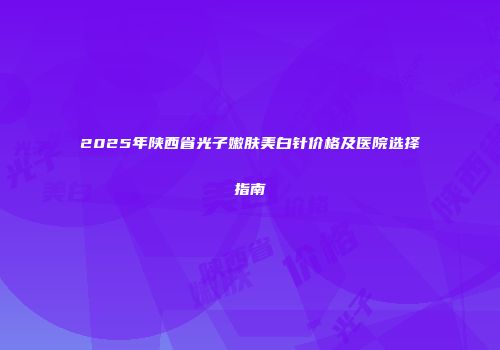2025年陕西省光子嫩肤美白针价格及医院选择指南