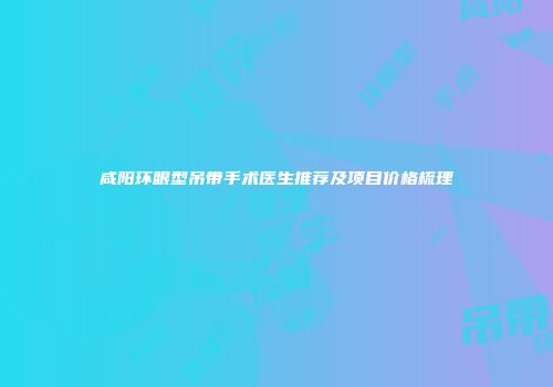 咸阳环眼型吊带手术医生推荐及项目价格梳理