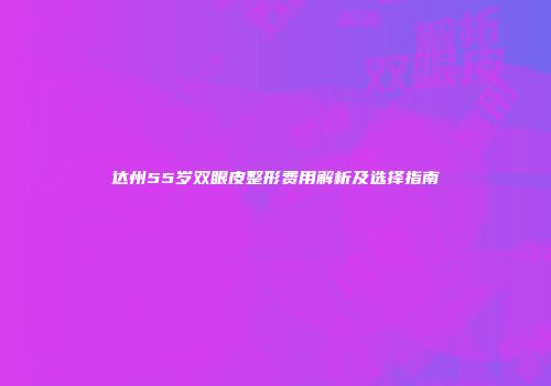 达州55岁双眼皮整形费用解析及选择指南