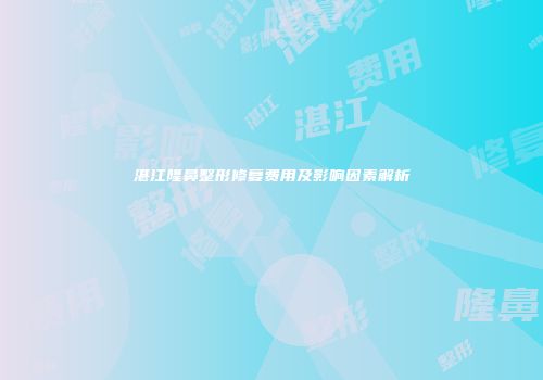湛江隆鼻整形修复费用及影响因素解析
