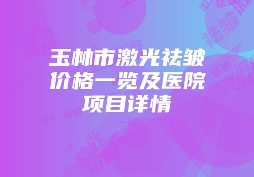 玉林市激光祛皱价格一览及医院项目详情