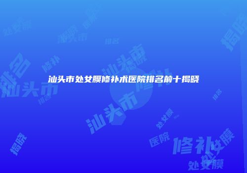 汕头市处女膜修补术医院排名前十揭晓