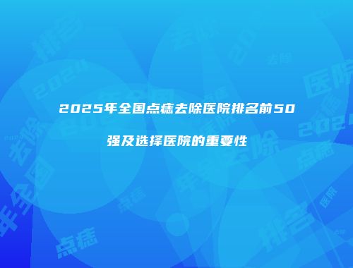 2025年全国点痣去除医院排名前50强及选择医院的重要性