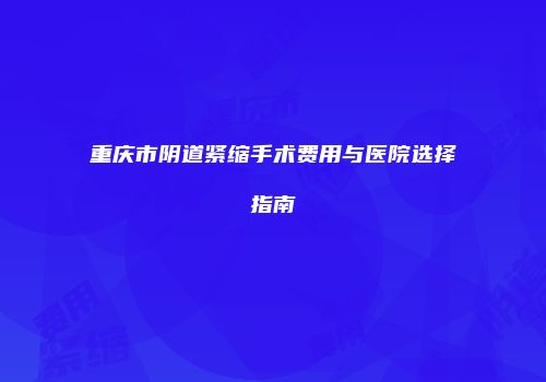 重庆市阴道紧缩手术费用与医院选择指南