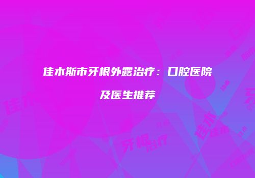 佳木斯市牙根外露治疗：口腔医院及医生推荐