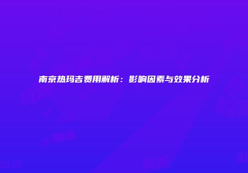 南京热玛吉费用解析：影响因素与效果分析