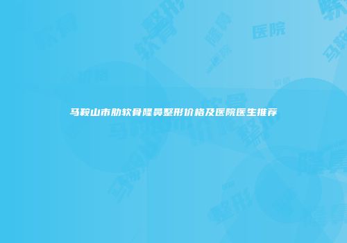 马鞍山市肋软骨隆鼻整形价格及医院医生推荐