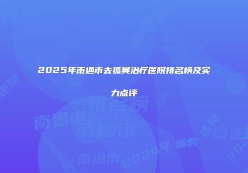 2025年南通市去狐臭治疗医院排名榜及实力点评
