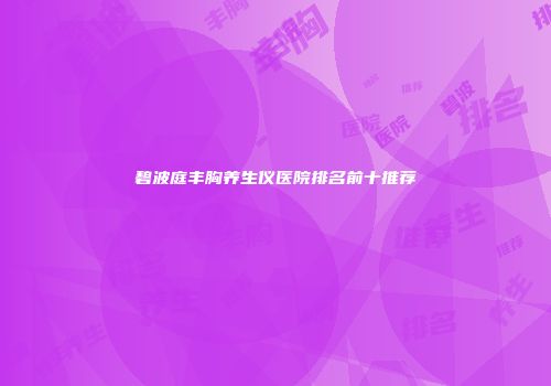 碧波庭丰胸养生仪医院排名前十推荐