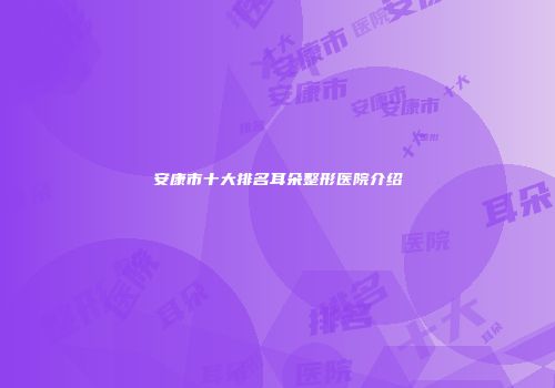 安康市十大排名耳朵整形医院介绍
