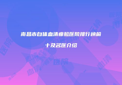 南昌市自体血清瘦脸医院排行榜前十及名医介绍