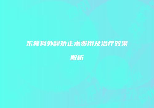 东莞拇外翻矫正术费用及治疗效果解析